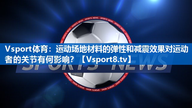 Vsport体育：运动场地材料的弹性和减震效果对运动者的关节有何影响？
