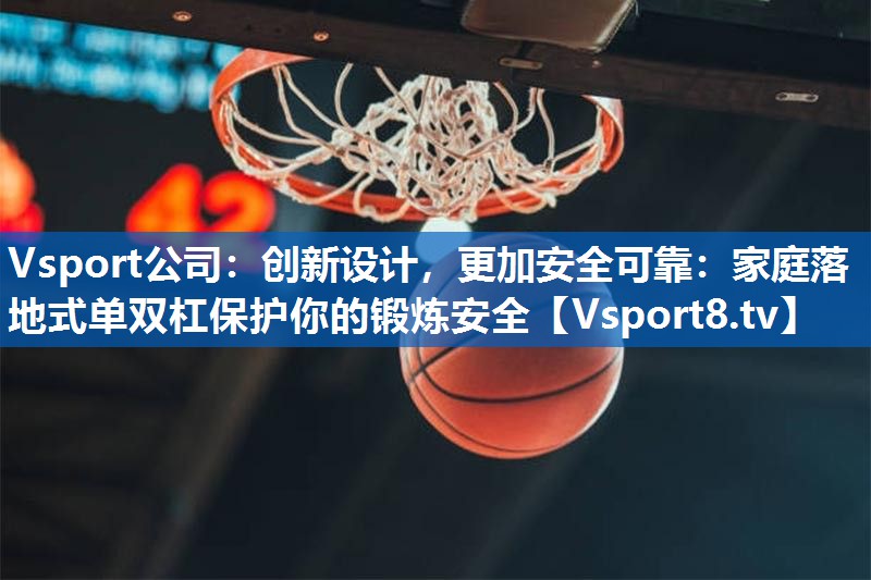 Vsport公司：创新设计，更加安全可靠：家庭落地式单双杠保护你的锻炼安全