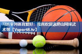 习近平列体育爱好：我喜欢游泳爬山网球武术等