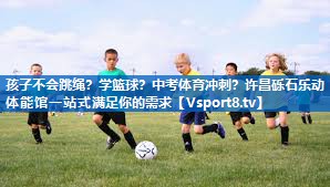 孩子不会跳绳？学篮球？中考体育冲刺？许昌砾石乐动体能馆一站式满足你的需求