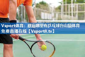 Vsport体育：蔡庙哪里有乒乓球台山猫体育免费直播在线
