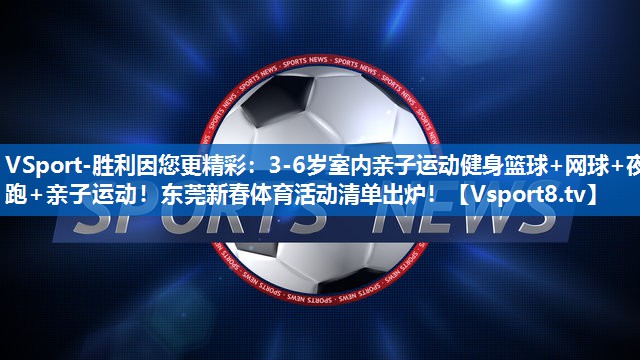 VSport-胜利因您更精彩：3-6岁室内亲子运动健身篮球+网球+夜跑+亲子运动！东莞新春体育活动清单出炉！