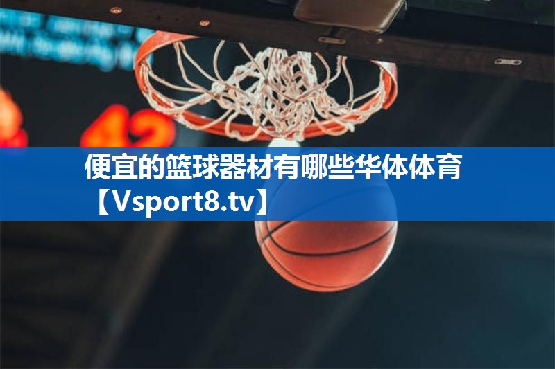便宜的篮球器材有哪些华体体育