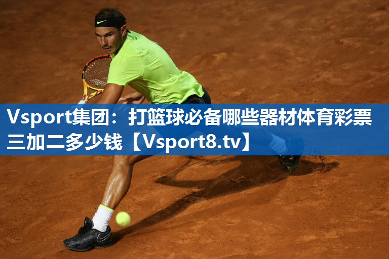 Vsport集团：打篮球必备哪些器材体育彩票三加二多少钱