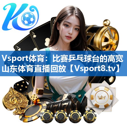 Vsport体育：比赛乒乓球台的高宽山东体育直播回放