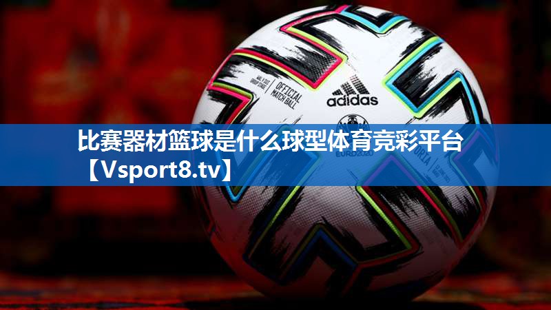 比赛器材篮球是什么球型体育竞彩平台
