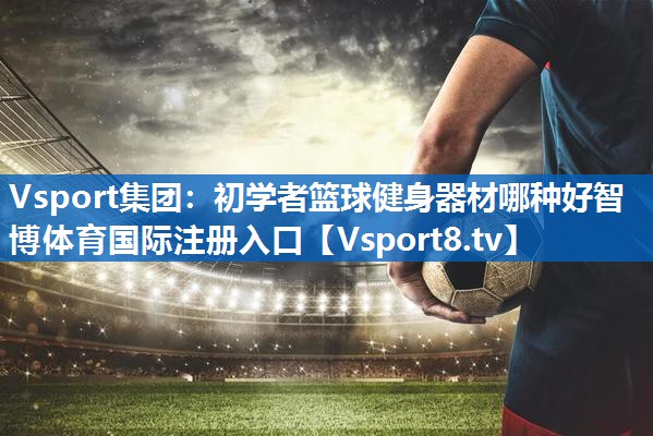 Vsport集团：初学者篮球健身器材哪种好智博体育国际注册入口