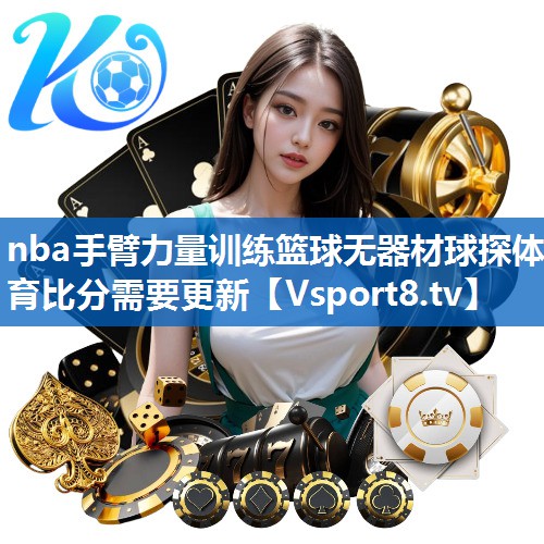 nba手臂力量训练篮球无器材球探体育比分需要更新