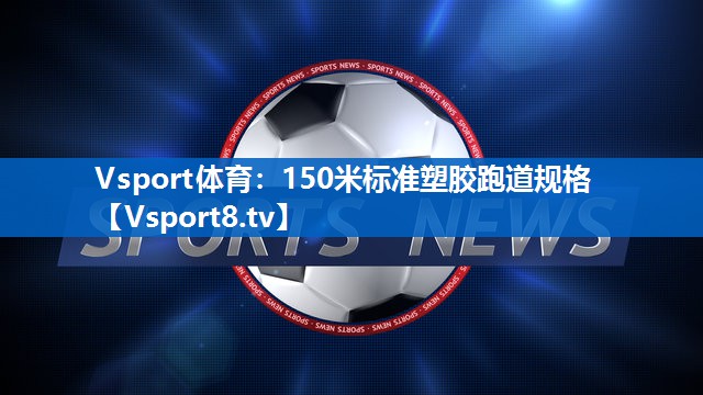 Vsport体育：150米标准塑胶跑道规格