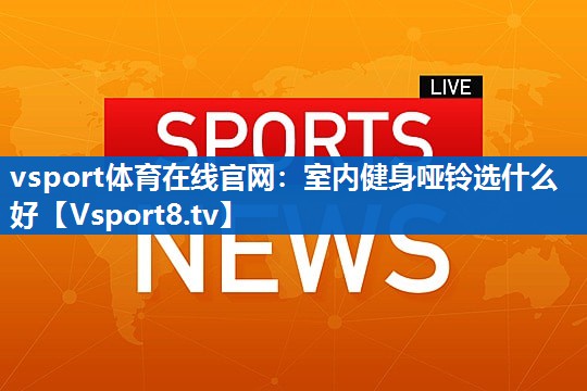 vsport体育在线官网：室内健身哑铃选什么好