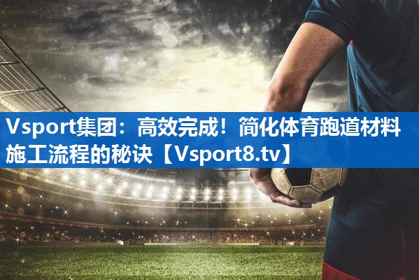高效完成！简化体育跑道材料施工流程的秘诀