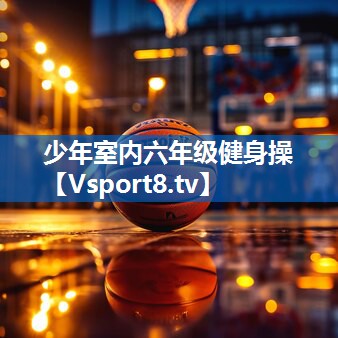 少年室内六年级健身操 少年室内六年级健身操